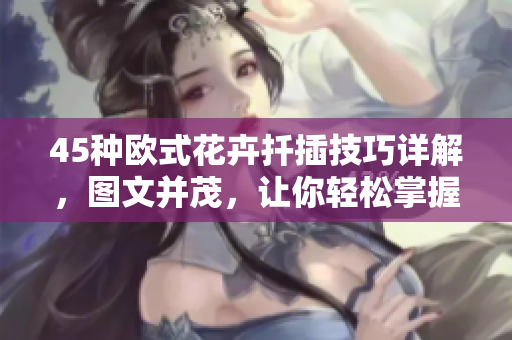 45種歐式花卉扦插技巧詳解，圖文并茂，讓你輕松掌握