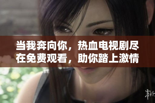 當(dāng)我奔向你，熱血電視劇盡在免費(fèi)觀看，助你踏上激情旅程