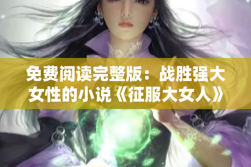 免費閱讀完整版：戰勝強大女性的小說《征服大女人》全文