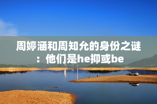 周婷涵和周知允的身份之謎：他們是he抑或be