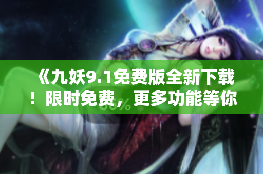 《九妖9.1免費(fèi)版全新下載！限時(shí)免費(fèi)，更多功能等你體驗(yàn)！》