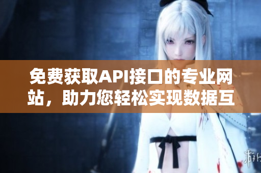 免費(fèi)獲取API接口的專業(yè)網(wǎng)站，助力您輕松實(shí)現(xiàn)數(shù)據(jù)互通