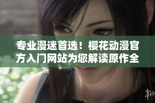 專業漫迷首選！櫻花動漫官方入門網站為您解讀原作全貌