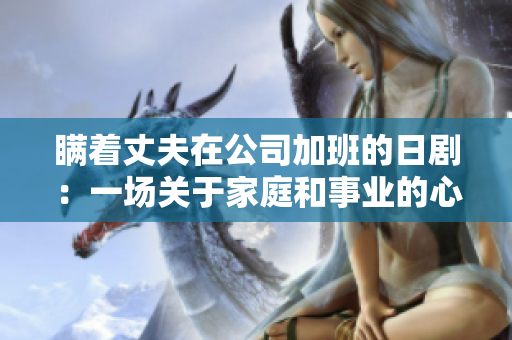 瞞著丈夫在公司加班的日劇：一場關于家庭和事業的心靈掙扎