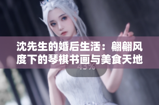 沈先生的婚后生活：翩翩風(fēng)度下的琴棋書(shū)畫(huà)與美食天地