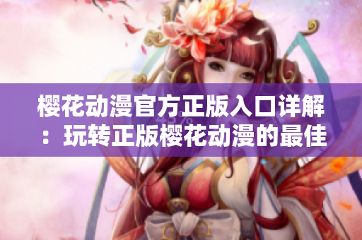 櫻花動漫官方正版入口詳解：玩轉(zhuǎn)正版櫻花動漫的最佳途徑