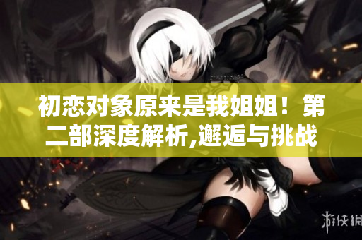初戀對象原來是我姐姐！第二部深度解析,邂逅與挑戰
