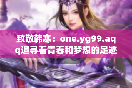 致敬韓寒：one.yg99.aqq追尋著青春和夢(mèng)想的足跡