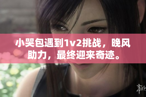 小哭包遇到1v2挑戰，晚風助力，最終迎來奇跡。