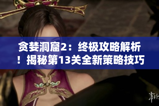 貪婪洞窟2：終極攻略解析！揭秘第13關(guān)全新策略技巧