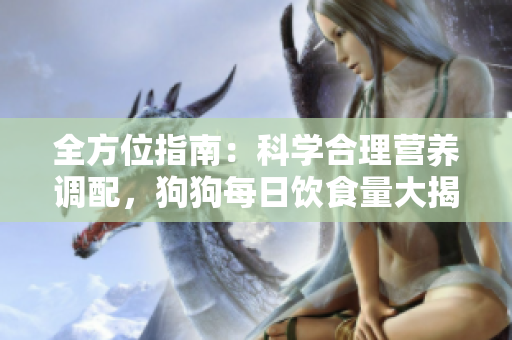 全方位指南：科學合理營養調配，狗狗每日飲食量大揭秘