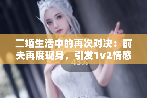 二婚生活中的再次對決：前夫再度現(xiàn)身，引發(fā)1v2情感交鋒
