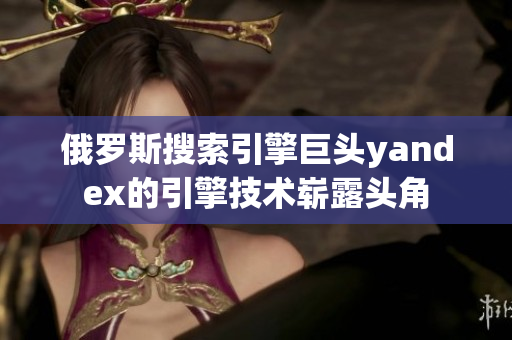 俄羅斯搜索引擎巨頭yandex的引擎技術嶄露頭角