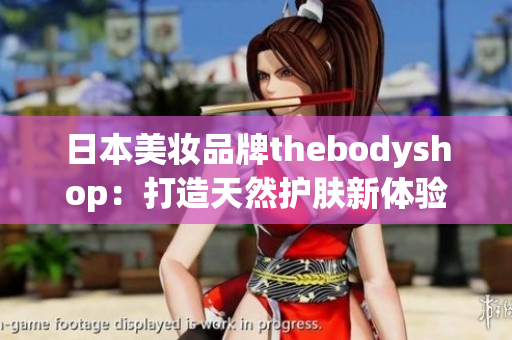 日本美妝品牌thebodyshop：打造天然護膚新體驗