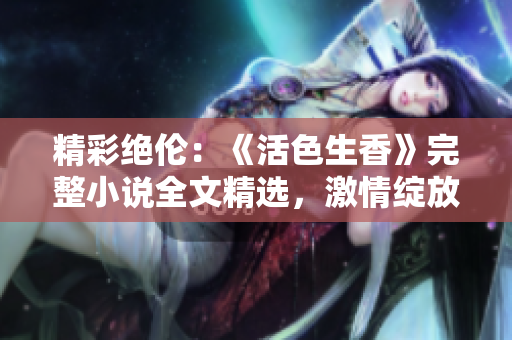 精彩絕倫：《活色生香》完整小說全文精選，激情綻放