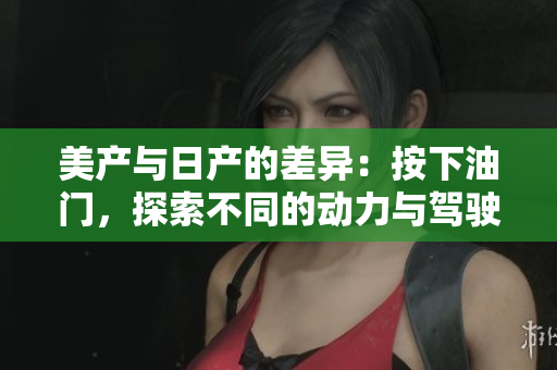 美產與日產的差異：按下油門，探索不同的動力與駕駛感受