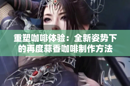 重塑咖啡體驗：全新姿勢下的再度蒜香咖啡制作方法
