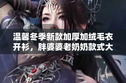 溫馨冬季新款加厚加絨毛衣開(kāi)衫，胖婆婆老奶奶款式大放送