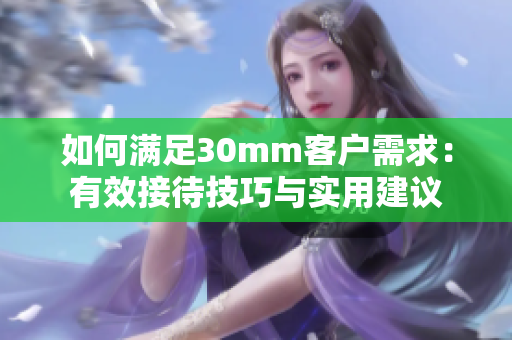 如何滿足30mm客戶需求：有效接待技巧與實用建議
