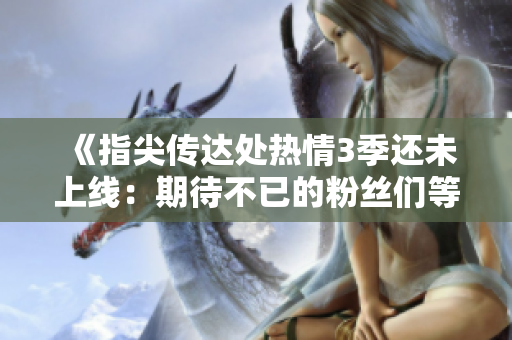 《指尖傳達處熱情3季還未上線：期待不已的粉絲們等待已久》