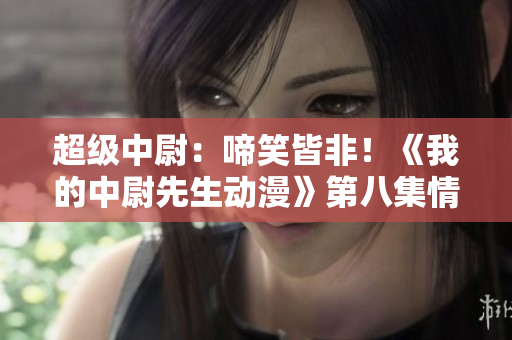 超級中尉：啼笑皆非！《我的中尉先生動漫》第八集情節(jié)揭曉