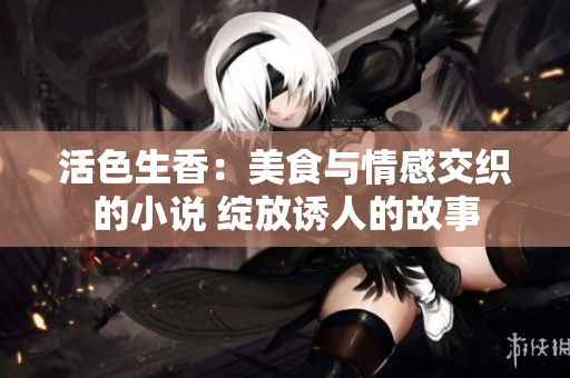 活色生香：美食與情感交織的小說 綻放誘人的故事