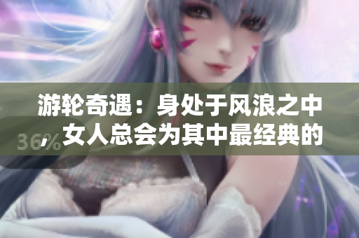 游輪奇遇：身處于風浪之中，女人總會為其中最經典的一句。
