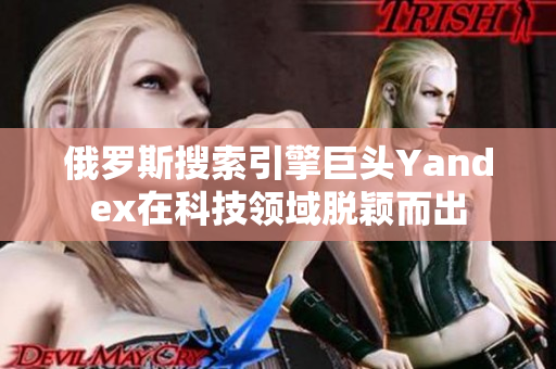 俄羅斯搜索引擎巨頭Yandex在科技領(lǐng)域脫穎而出