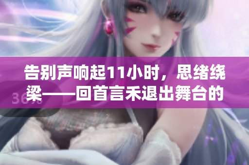 告別聲響起11小時，思緒繞梁——回首言禾退出舞臺的時刻