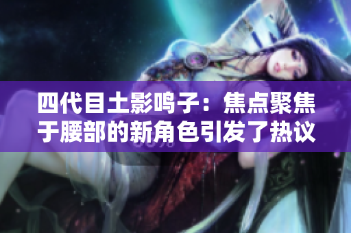 四代目土影鳴子：焦點聚焦于腰部的新角色引發了熱議