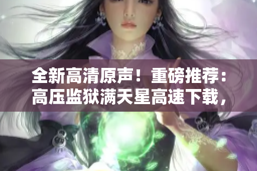 全新高清原聲！重磅推薦：高壓監獄滿天星高速下載，免費暢享！