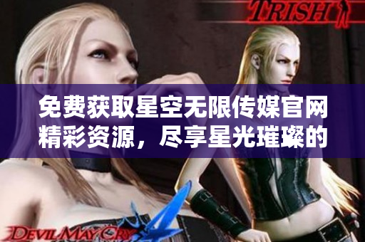 免費獲取星空無限傳媒官網精彩資源，盡享星光璀璨的視聽盛宴！