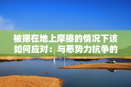 被摁在地上摩擦的情況下該如何應對：與惡勢力抗爭的有效方法