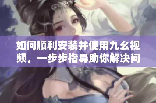 如何順利安裝并使用九幺視頻，一步步指導(dǎo)助你解決問題