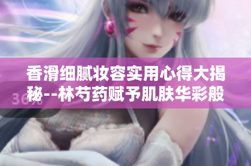 香滑細(xì)膩妝容實(shí)用心得大揭秘--林芍藥賦予肌膚華彩般的光澤