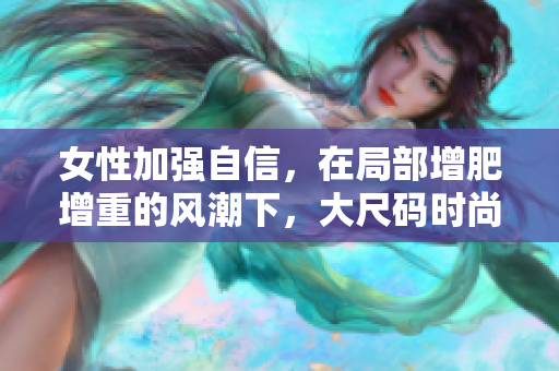 女性加強自信，在局部增肥增重的風潮下，大尺碼時尚成為焦點