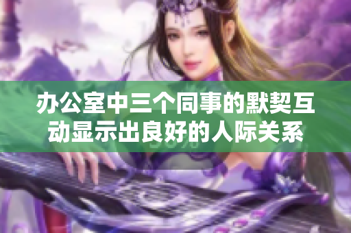 辦公室中三個同事的默契互動顯示出良好的人際關(guān)系