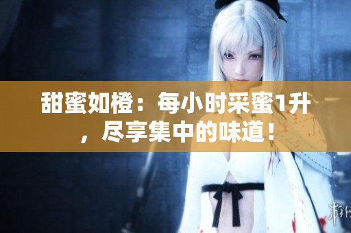 甜蜜如橙：每小時采蜜1升，盡享集中的味道！