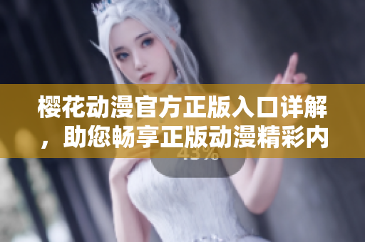 櫻花動漫官方正版入口詳解，助您暢享正版動漫精彩內容