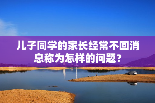 兒子同學的家長經常不回消息稱為怎樣的問題？