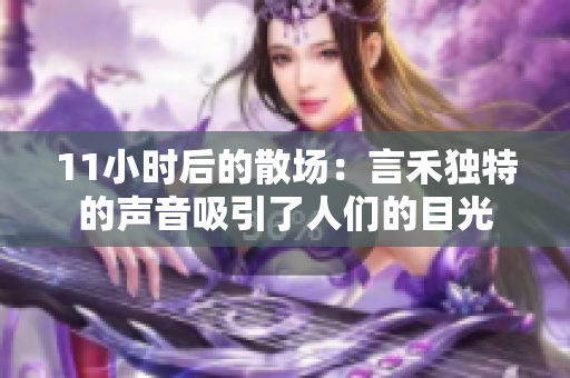 11小時(shí)后的散場：言禾獨(dú)特的聲音吸引了人們的目光