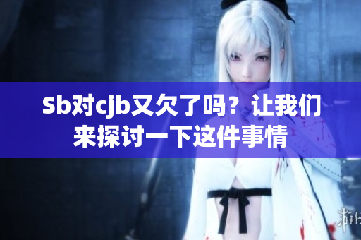 Sb對cjb又欠了嗎？讓我們來探討一下這件事情