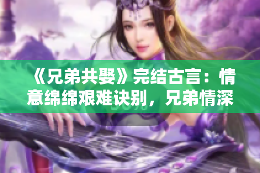 《兄弟共娶》完結古言：情意綿綿艱難訣別，兄弟情深揭開婚姻之謎