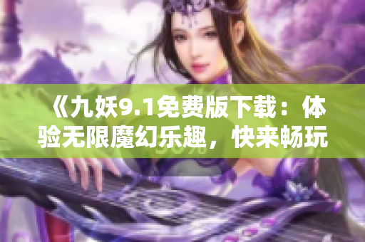 《九妖9.1免費版下載：體驗無限魔幻樂趣，快來暢玩吧！》