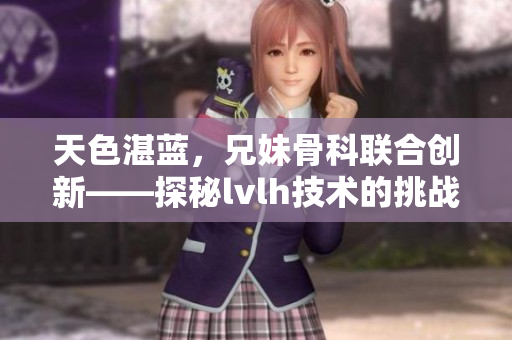 天色湛藍，兄妹骨科聯合創新——探秘lvlh技術的挑戰與突破