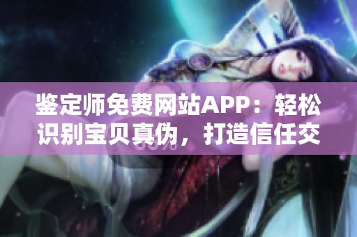 鑒定師免費網站APP：輕松識別寶貝真偽，打造信任交易平臺