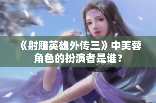 《射雕英雄外傳三》中芙蓉角色的扮演者是誰？