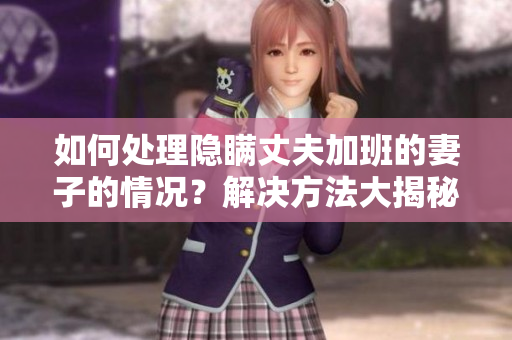 如何處理隱瞞丈夫加班的妻子的情況？解決方法大揭秘