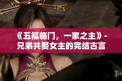 《五福臨門，一家之主》- 兄弟共娶女主的完結古言