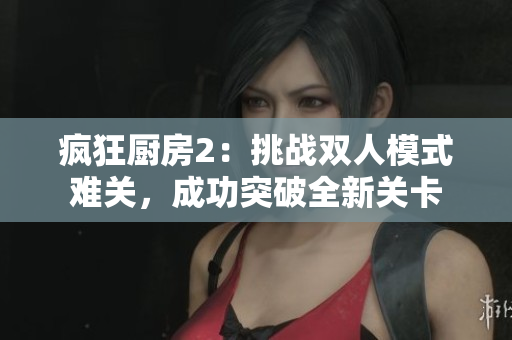 瘋狂廚房2：挑戰(zhàn)雙人模式難關(guān)，成功突破全新關(guān)卡